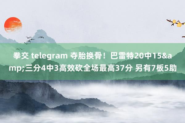 拳交 telegram 夺胎换骨！巴雷特20中15&三分4中3高效砍全场最高37分 另有7板5助