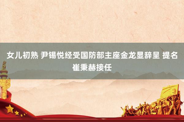 女儿初熟 尹锡悦经受国防部主座金龙显辞呈 提名崔秉赫接任