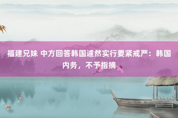 福建兄妹 中方回答韩国遽然实行要紧戒严：韩国内务，不予指摘