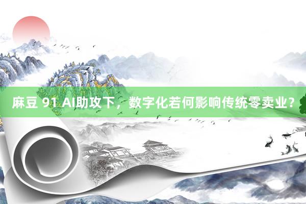 麻豆 91 AI助攻下，数字化若何影响传统零卖业？