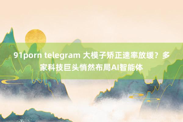 91porn telegram 大模子矫正速率放缓？多家科技巨头悄然布局AI智能体