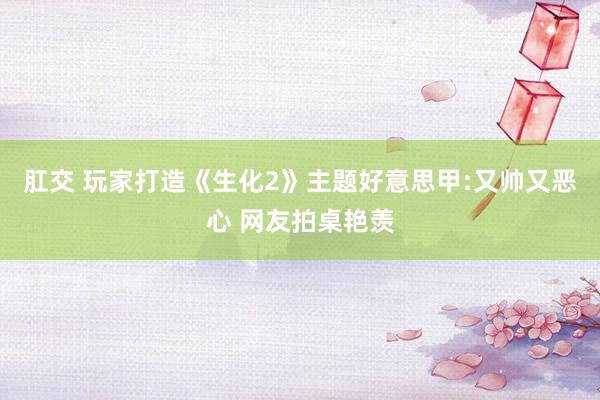 肛交 玩家打造《生化2》主题好意思甲:又帅又恶心 网友拍桌艳羡