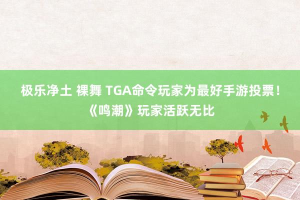 极乐净土 裸舞 TGA命令玩家为最好手游投票！《鸣潮》玩家活跃无比