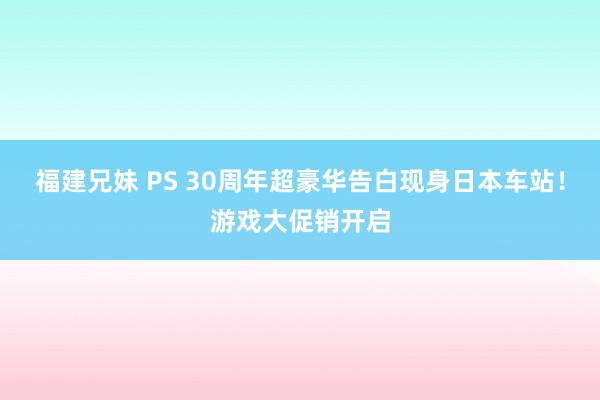 福建兄妹 PS 30周年超豪华告白现身日本车站！游戏大促销开启