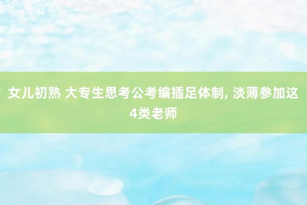 女儿初熟 大专生思考公考编插足体制， 淡薄参加这4类老师