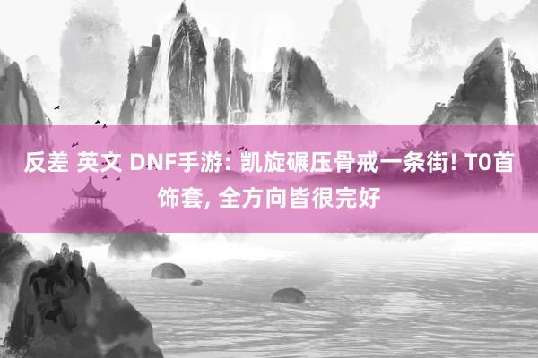 反差 英文 DNF手游: 凯旋碾压骨戒一条街! T0首饰套， 全方向皆很完好