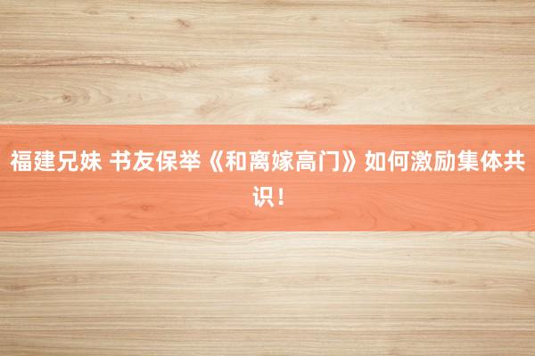 福建兄妹 书友保举《和离嫁高门》如何激励集体共识！
