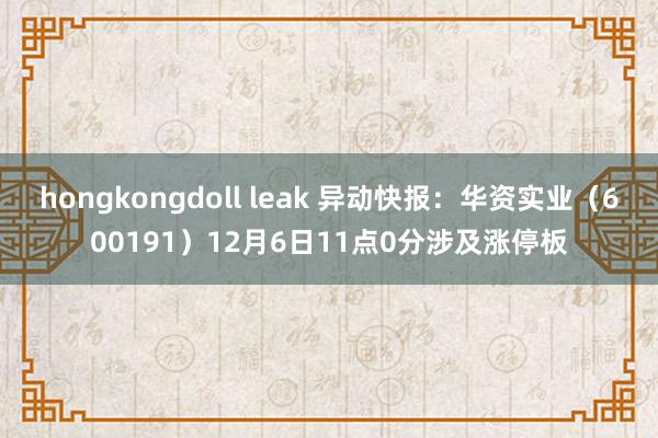 hongkongdoll leak 异动快报：华资实业（600191）12月6日11点0分涉及涨停板