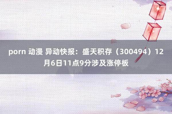 porn 动漫 异动快报：盛天积存（300494）12月6日11点9分涉及涨停板