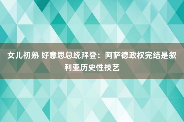 女儿初熟 好意思总统拜登：阿萨德政权完结是叙利亚历史性技艺