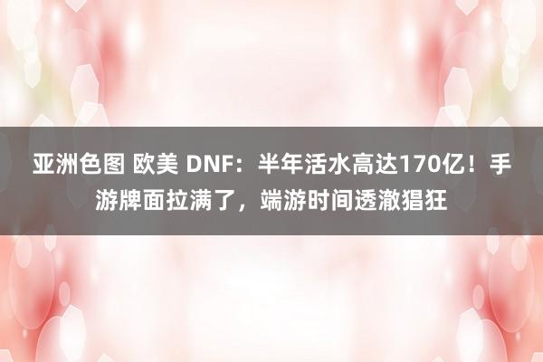 亚洲色图 欧美 DNF：半年活水高达170亿！手游牌面拉满了，端游时间透澈猖狂