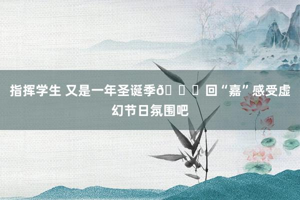 指挥学生 又是一年圣诞季🎄回“嘉”感受虚幻节日氛围吧