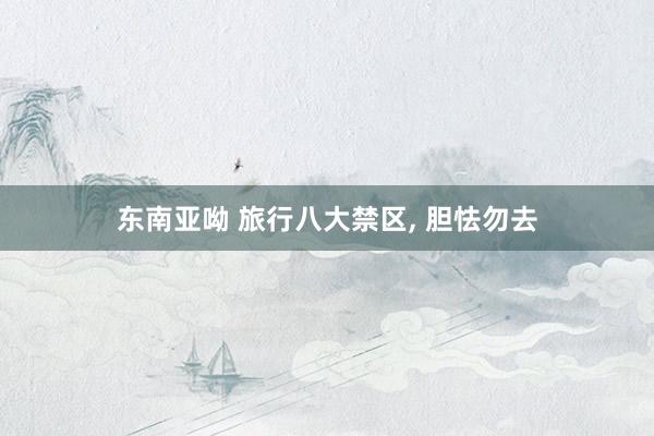 东南亚呦 旅行八大禁区， 胆怯勿去