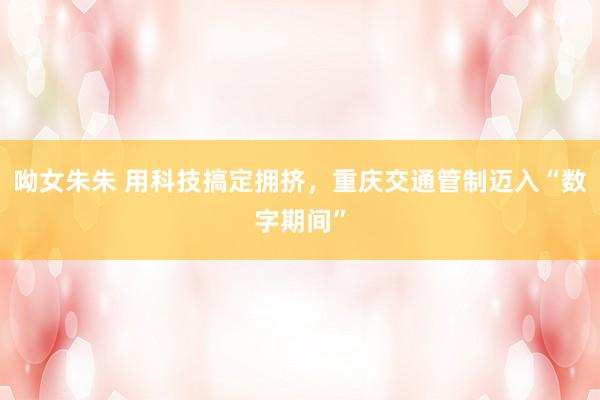 呦女朱朱 用科技搞定拥挤，重庆交通管制迈入“数字期间”