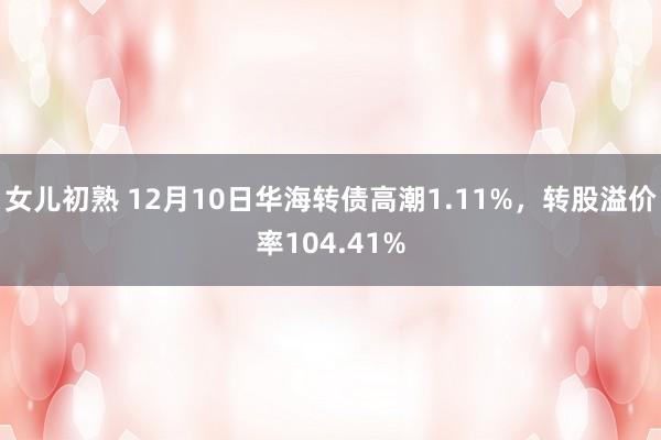 女儿初熟 12月10日华海转债高潮1.11%，转股溢价率104.41%