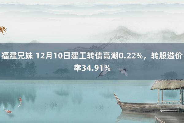 福建兄妹 12月10日建工转债高潮0.22%，转股溢价率34.91%