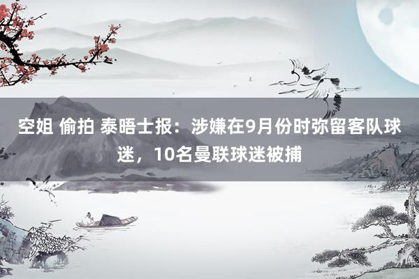 空姐 偷拍 泰晤士报：涉嫌在9月份时弥留客队球迷，10名曼联球迷被捕