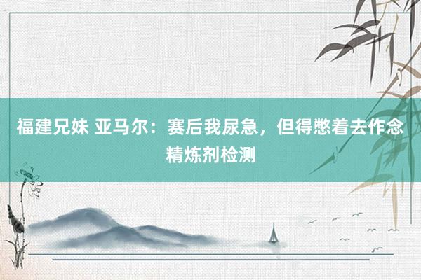 福建兄妹 亚马尔：赛后我尿急，但得憋着去作念精炼剂检测