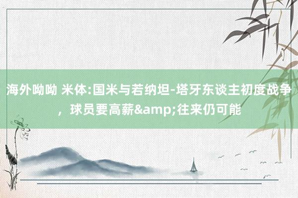 海外呦呦 米体:国米与若纳坦-塔牙东谈主初度战争，球员要高薪&往来仍可能