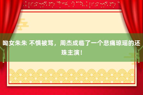 呦女朱朱 不惧被骂，周杰成临了一个悲痛琼瑶的还珠主演！