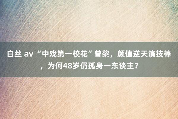 白丝 av “中戏第一校花”曾黎，颜值逆天演技棒，为何48岁仍孤身一东谈主？