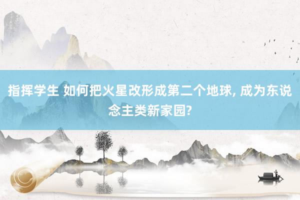 指挥学生 如何把火星改形成第二个地球， 成为东说念主类新家园?