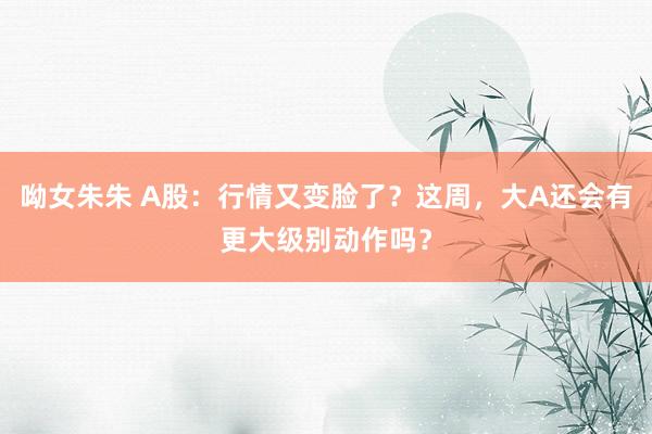 呦女朱朱 A股：行情又变脸了？这周，大A还会有更大级别动作吗？