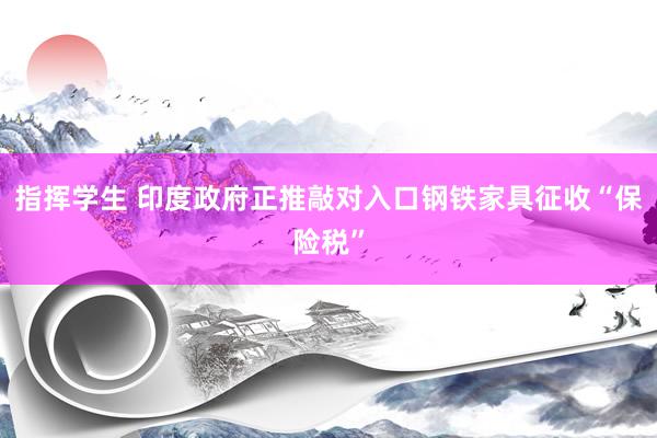 指挥学生 印度政府正推敲对入口钢铁家具征收“保险税”