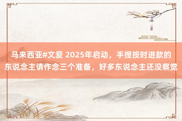 马来西亚#文爱 2025年启动，手捏按时进款的东说念主请作念三个准备，好多东说念主还没察觉