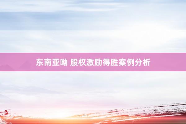 东南亚呦 股权激励得胜案例分析