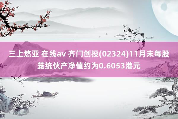 三上悠亚 在线av 齐门创投(02324)11月末每股笼统伙产净值约为0.6053港元