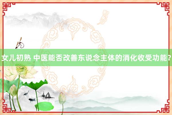 女儿初熟 中医能否改善东说念主体的消化收受功能？