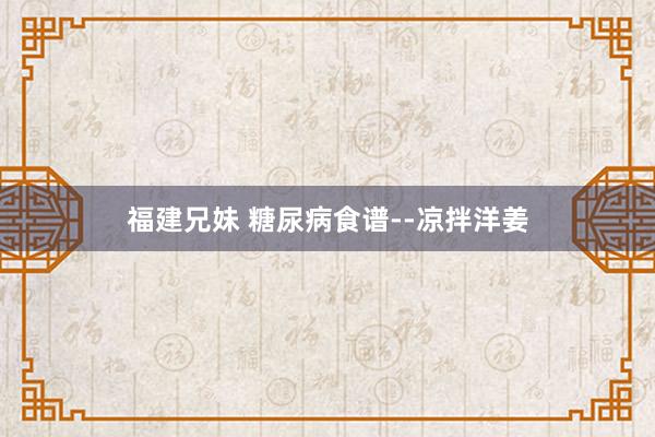 福建兄妹 糖尿病食谱--凉拌洋姜