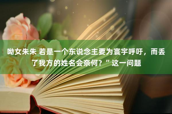 呦女朱朱 若是一个东说念主要为寰宇呼吁，而丢了我方的姓名会奈何？”这一问题