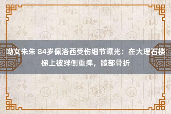 呦女朱朱 84岁佩洛西受伤细节曝光：在大理石楼梯上被绊倒重摔，髋部骨折