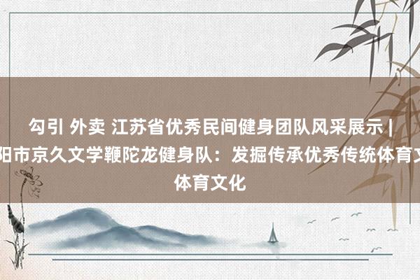 勾引 外卖 江苏省优秀民间健身团队风采展示 | 溧阳市京久文学鞭陀龙健身队：发掘传承优秀传统体育文化