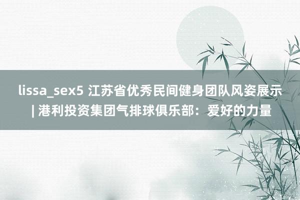 lissa_sex5 江苏省优秀民间健身团队风姿展示 | 港利投资集团气排球俱乐部：爱好的力量