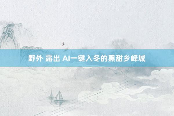 野外 露出 AI一键入冬的黑甜乡峄城