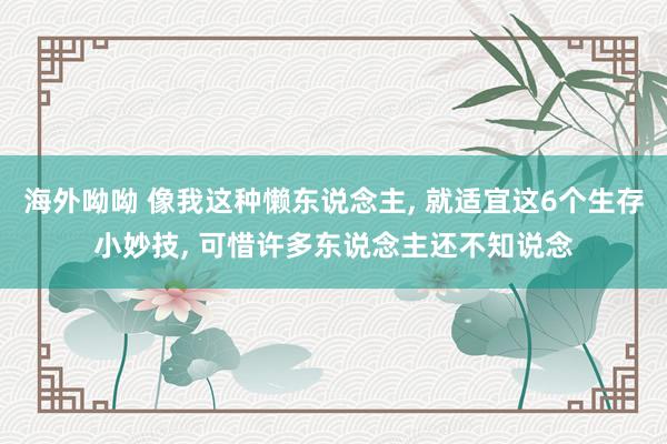 海外呦呦 像我这种懒东说念主， 就适宜这6个生存小妙技， 可惜许多东说念主还不知说念