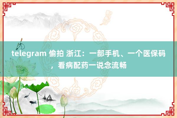 telegram 偷拍 浙江：一部手机、一个医保码，看病配药一说念流畅