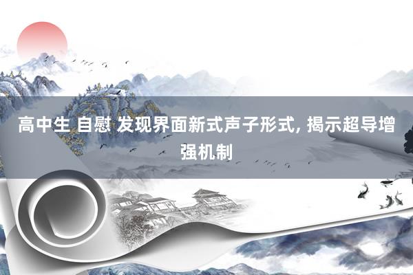 高中生 自慰 发现界面新式声子形式， 揭示超导增强机制