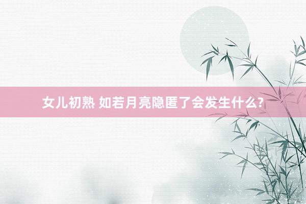 女儿初熟 如若月亮隐匿了会发生什么?