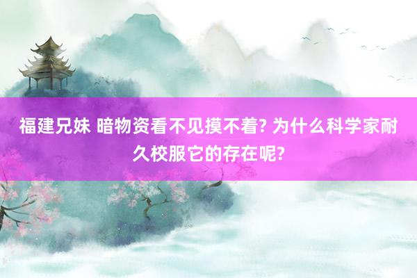 福建兄妹 暗物资看不见摸不着? 为什么科学家耐久校服它的存在呢?