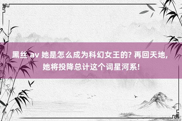 黑丝 av 她是怎么成为科幻女王的? 再回天地， 她将投降总计这个词星河系!