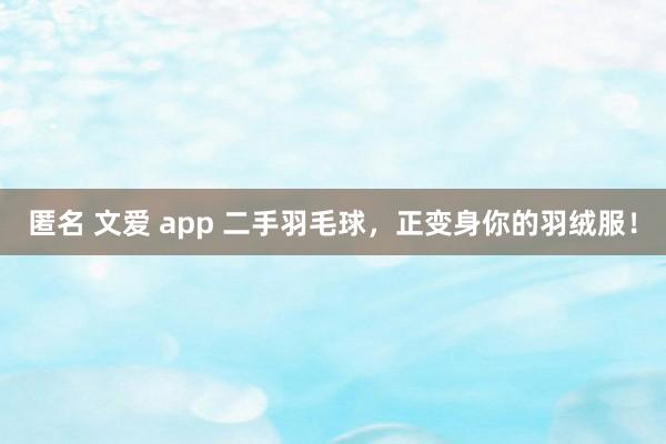 匿名 文爱 app 二手羽毛球，正变身你的羽绒服！