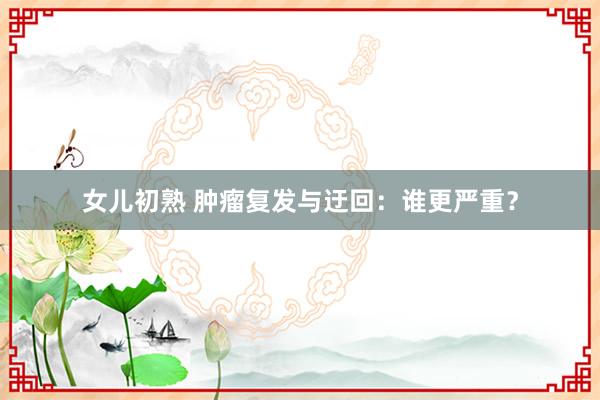 女儿初熟 肿瘤复发与迂回：谁更严重？