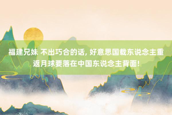 福建兄妹 不出巧合的话， 好意思国载东说念主重返月球要落在中国东说念主背面!
