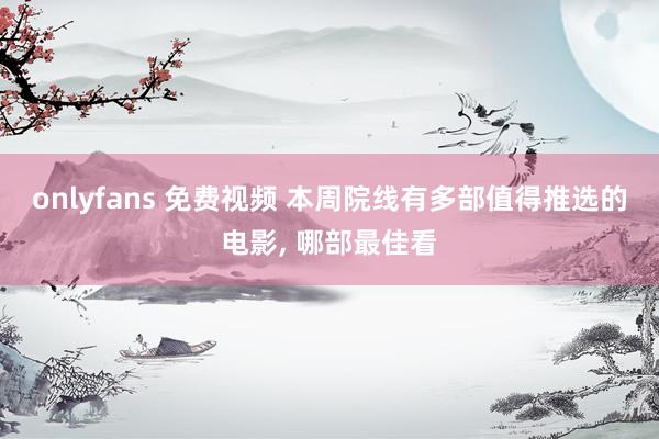 onlyfans 免费视频 本周院线有多部值得推选的电影， 哪部最佳看