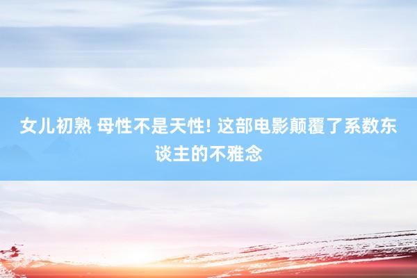 女儿初熟 母性不是天性! 这部电影颠覆了系数东谈主的不雅念