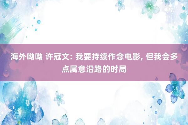 海外呦呦 许冠文: 我要持续作念电影， 但我会多点属意沿路的时局
